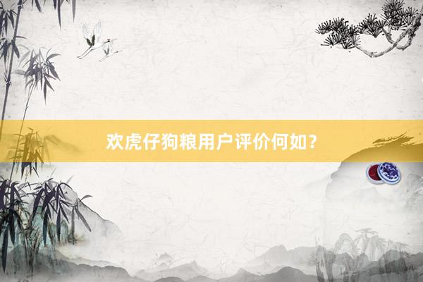 欢虎仔狗粮用户评价何如？